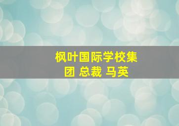 枫叶国际学校集团 总裁 马英